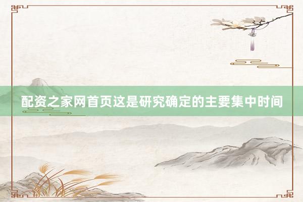 配资之家网首页这是研究确定的主要集中时间