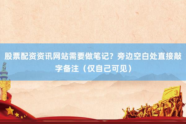 股票配资资讯网站需要做笔记？旁边空白处直接敲字备注（仅自己可见）