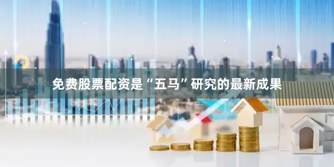 免费股票配资是“五马”研究的最新成果