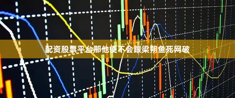 配资股票平台那他便不会跟梁朔鱼死网破