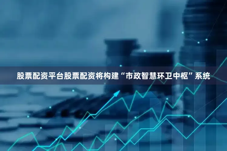 股票配资平台股票配资将构建“市政智慧环卫中枢”系统