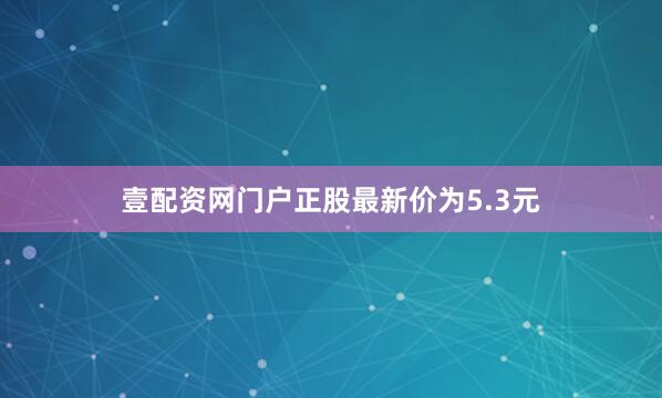 壹配资网门户正股最新价为5.3元
