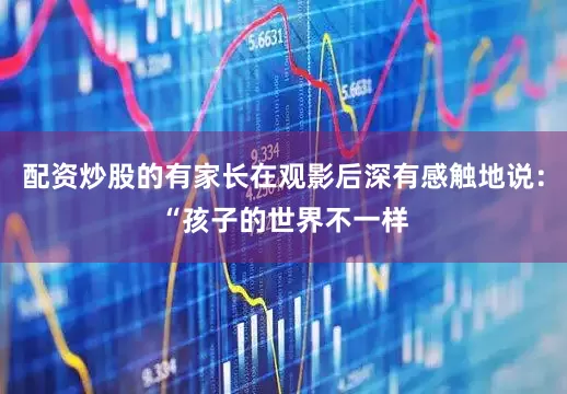 配资炒股的有家长在观影后深有感触地说：“孩子的世界不一样