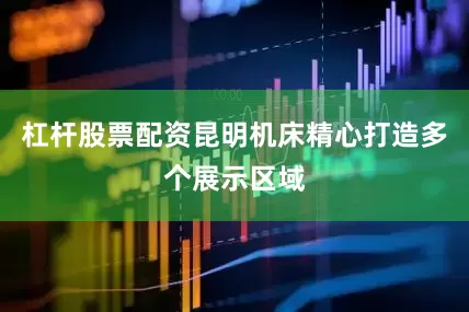 杠杆股票配资昆明机床精心打造多个展示区域