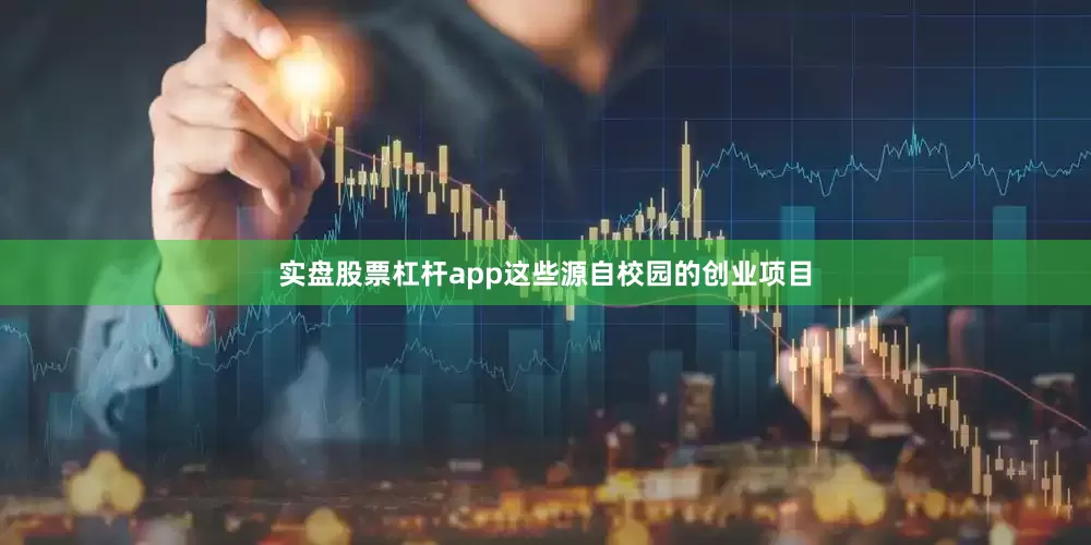 实盘股票杠杆app这些源自校园的创业项目