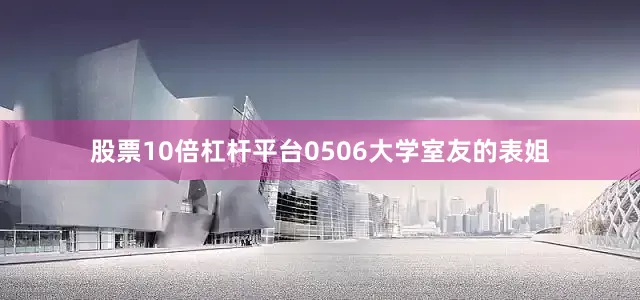 股票10倍杠杆平台0506大学室友的表姐