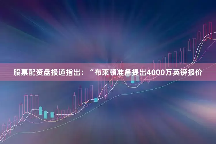 股票配资盘　　报道指出：“布莱顿准备提出4000万英镑报价