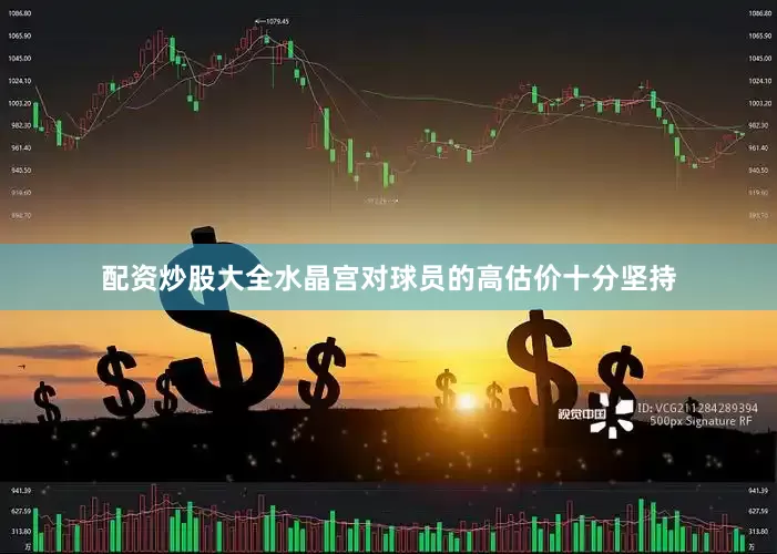 配资炒股大全水晶宫对球员的高估价十分坚持