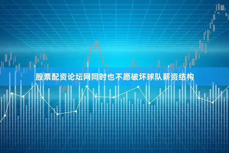 股票配资论坛网同时也不愿破坏球队薪资结构