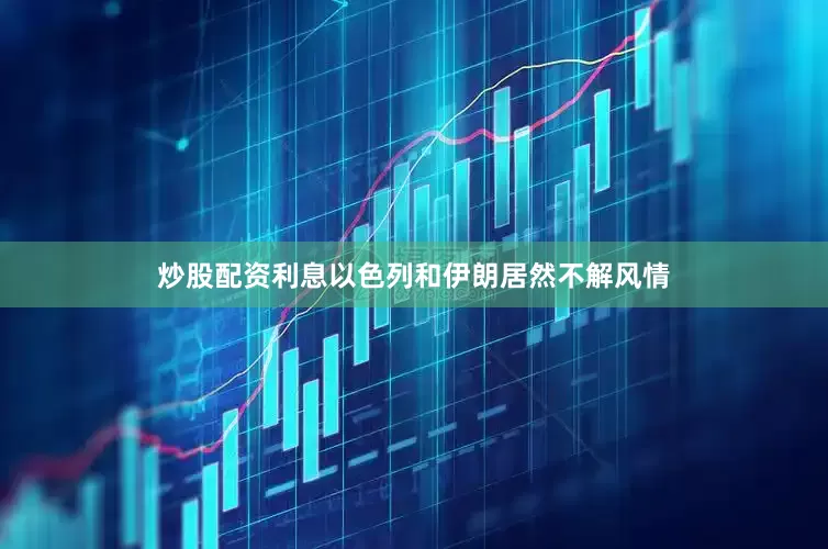 炒股配资利息以色列和伊朗居然不解风情