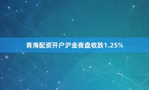 青海配资开户沪金夜盘收跌1.25%