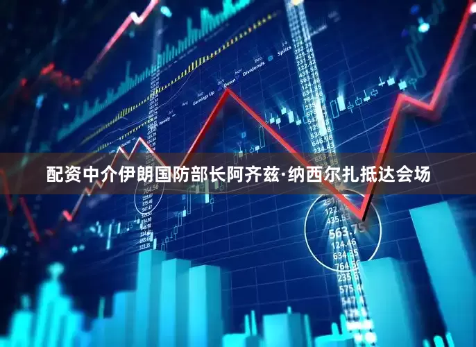 配资中介伊朗国防部长阿齐兹·纳西尔扎抵达会场