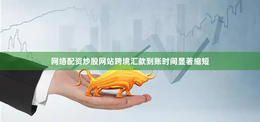 网络配资炒股网站跨境汇款到账时间显著缩短