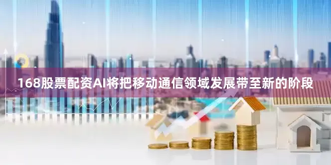 168股票配资AI将把移动通信领域发展带至新的阶段