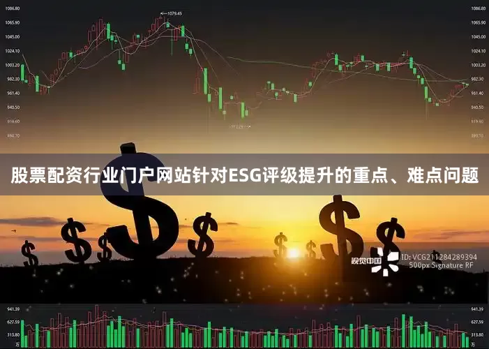 股票配资行业门户网站针对ESG评级提升的重点、难点问题