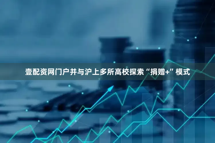 壹配资网门户并与沪上多所高校探索“捐赠+”模式