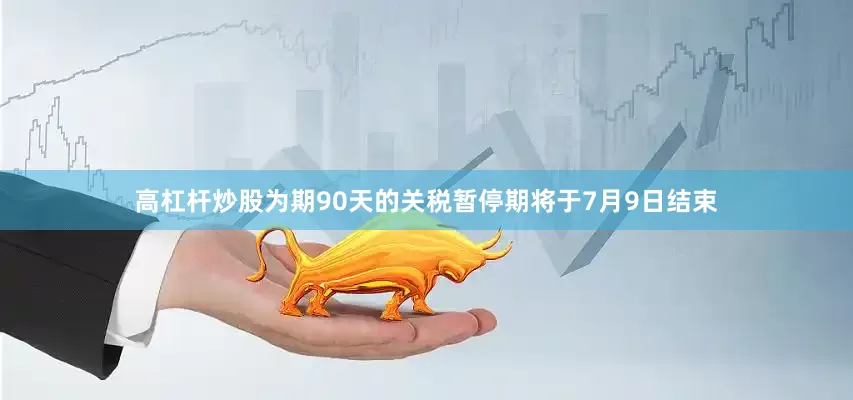 高杠杆炒股为期90天的关税暂停期将于7月9日结束