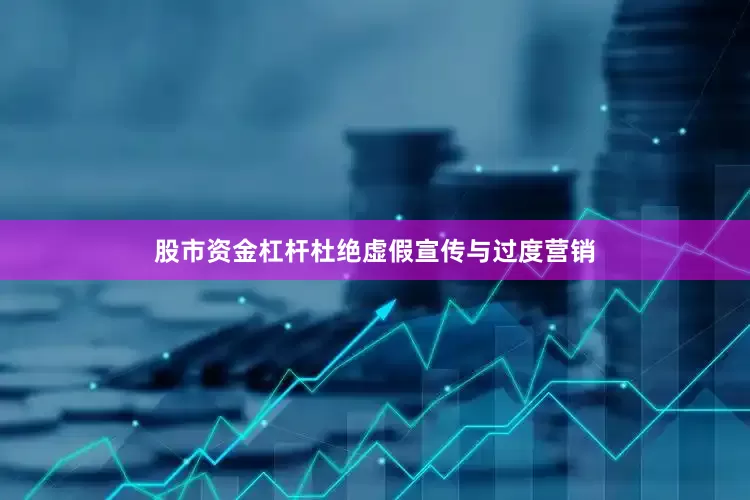 股市资金杠杆杜绝虚假宣传与过度营销