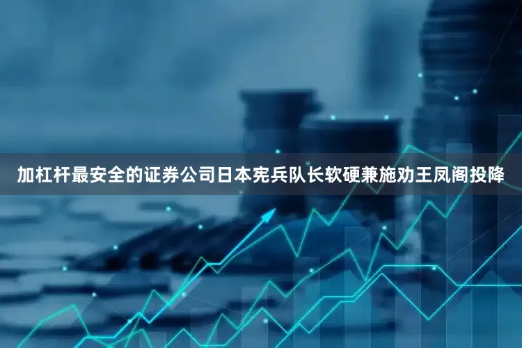 加杠杆最安全的证券公司日本宪兵队长软硬兼施劝王凤阁投降