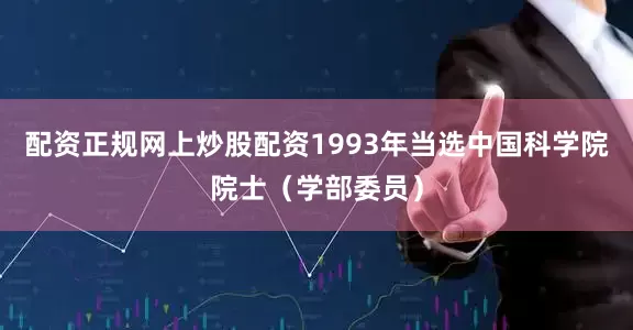 配资正规网上炒股配资1993年当选中国科学院院士（学部委员）