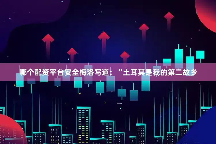 哪个配资平台安全梅洛写道：“土耳其是我的第二故乡