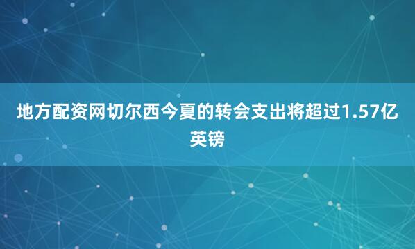 地方配资网切尔西今夏的转会支出将超过1.57亿英镑