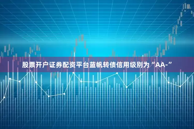 股票开户证券配资平台蓝帆转债信用级别为“AA-”