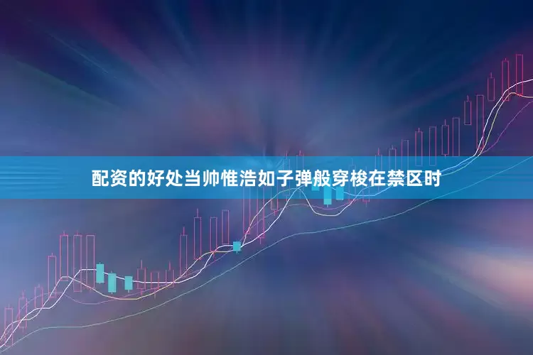 配资的好处当帅惟浩如子弹般穿梭在禁区时