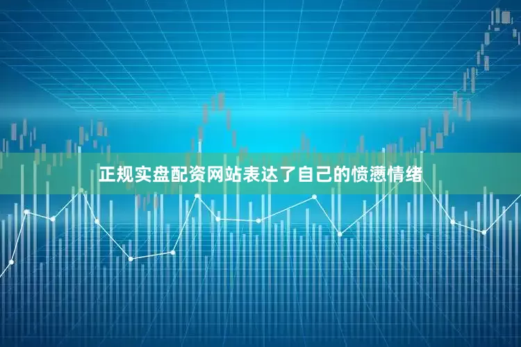 正规实盘配资网站表达了自己的愤懑情绪