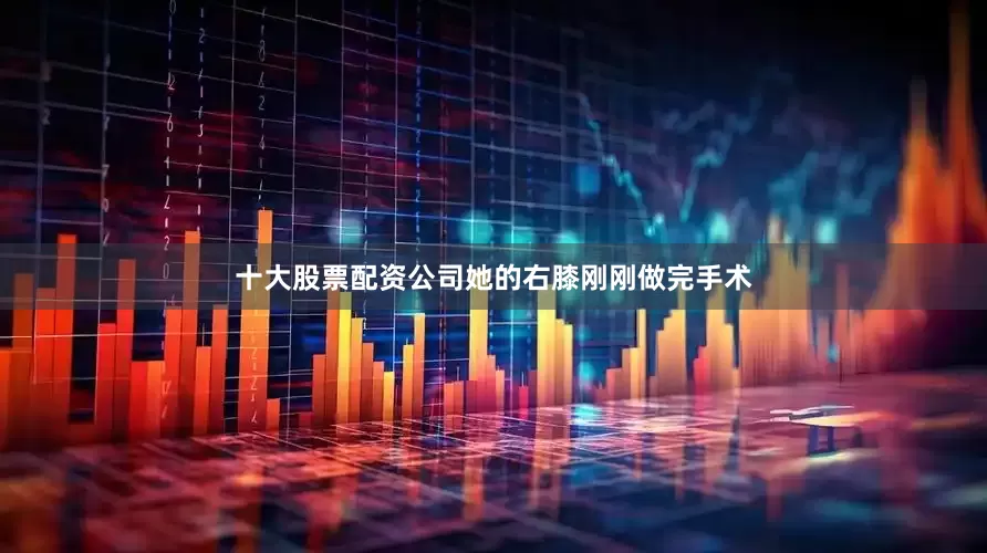 十大股票配资公司她的右膝刚刚做完手术