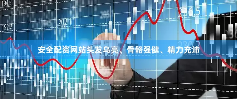 安全配资网站头发乌亮、骨骼强健、精力充沛