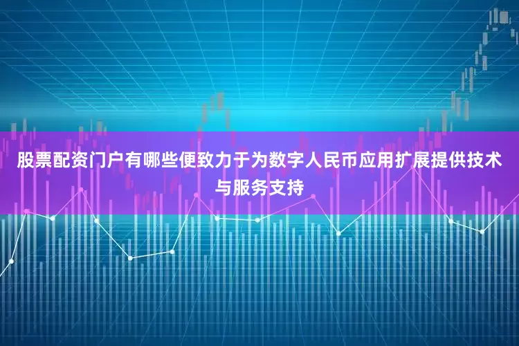 股票配资门户有哪些便致力于为数字人民币应用扩展提供技术与服务支持