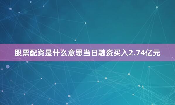 股票配资是什么意思当日融资买入2.74亿元