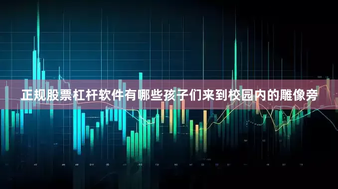 正规股票杠杆软件有哪些孩子们来到校园内的雕像旁