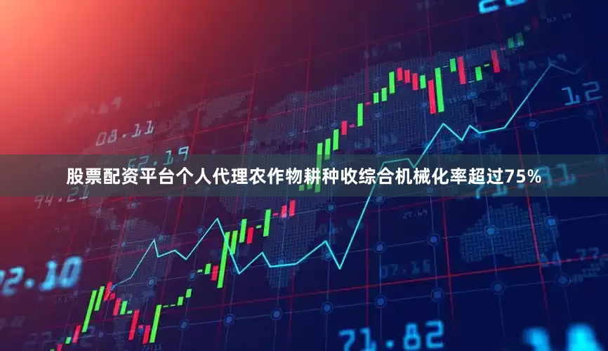 股票配资平台个人代理农作物耕种收综合机械化率超过75%