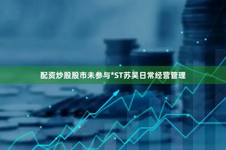 配资炒股股市未参与*ST苏吴日常经营管理