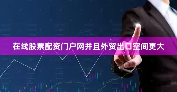 在线股票配资门户网并且外贸出口空间更大