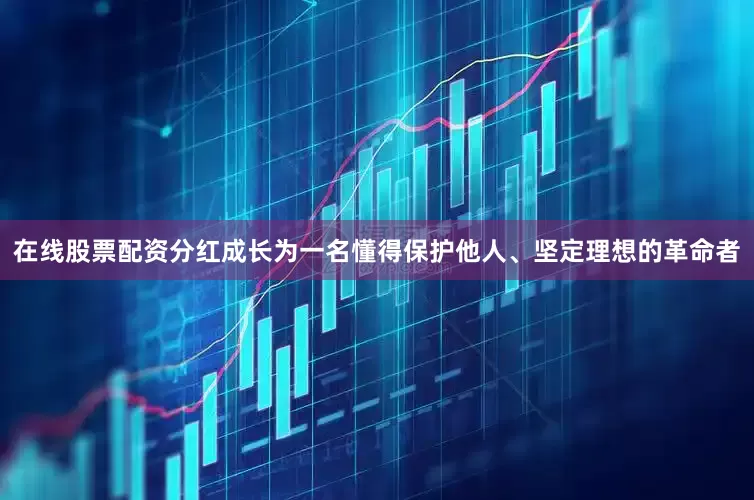 在线股票配资分红成长为一名懂得保护他人、坚定理想的革命者