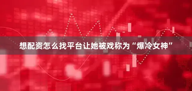 想配资怎么找平台让她被戏称为“爆冷女神”
