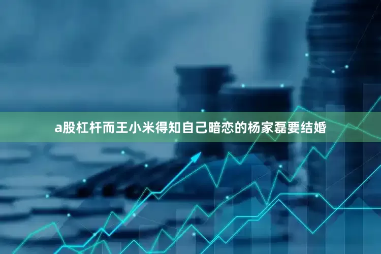a股杠杆而王小米得知自己暗恋的杨家磊要结婚