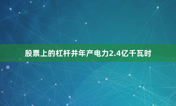 股票上的杠杆并年产电力2.4亿千瓦时