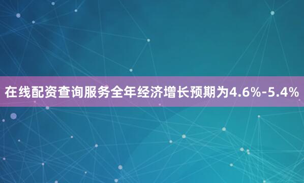 在线配资查询服务全年经济增长预期为4.6%-5.4%