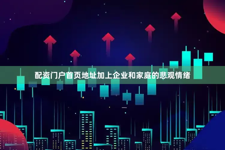 配资门户首页地址加上企业和家庭的悲观情绪
