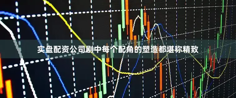 实盘配资公司剧中每个配角的塑造都堪称精致