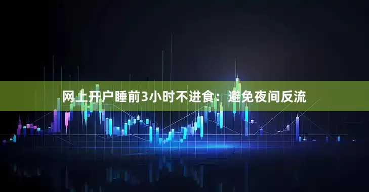 网上开户睡前3小时不进食：避免夜间反流