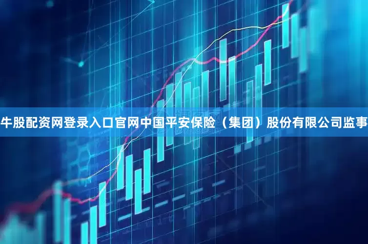 牛股配资网登录入口官网中国平安保险（集团）股份有限公司监事