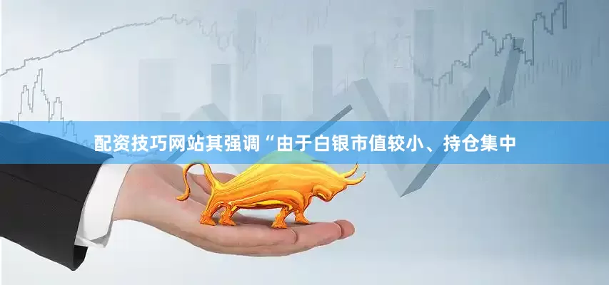 配资技巧网站其强调“由于白银市值较小、持仓集中