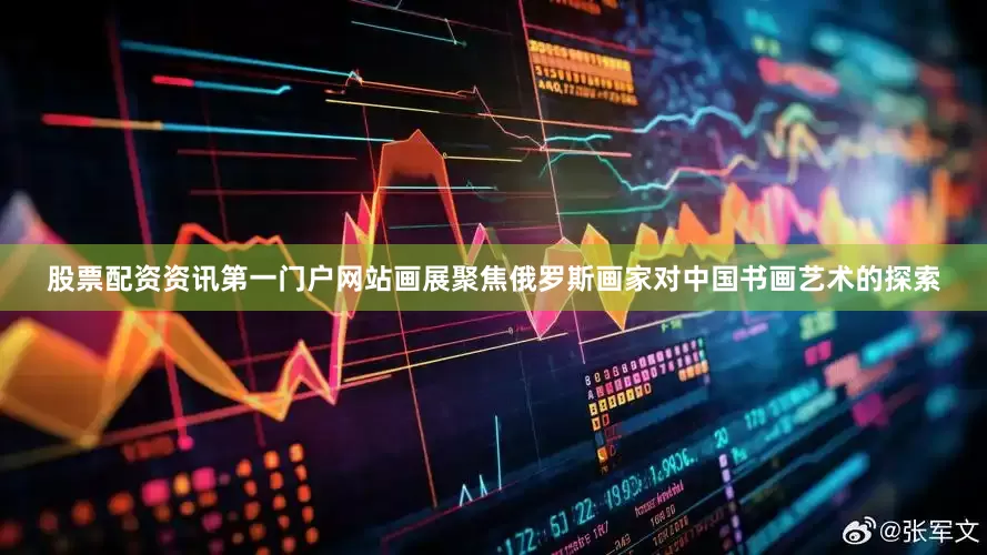 股票配资资讯第一门户网站画展聚焦俄罗斯画家对中国书画艺术的探索