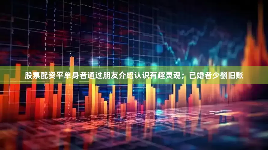 股票配资平单身者通过朋友介绍认识有趣灵魂；已婚者少翻旧账