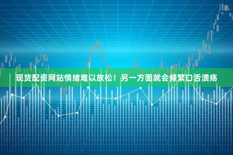 现货配资网站情绪难以放松！另一方面就会频繁口舌溃疡